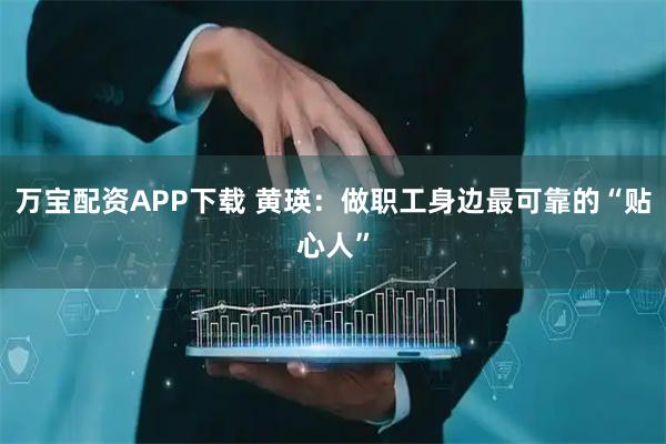 万宝配资APP下载 黄瑛：做职工身边最可靠的“贴心人”