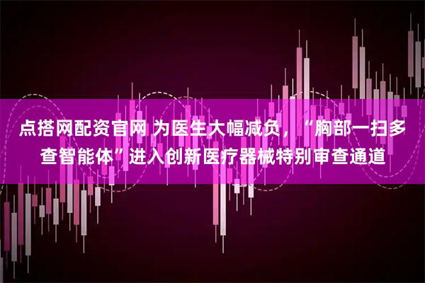 点搭网配资官网 为医生大幅减负，“胸部一扫多查智能体”进入创新医疗器械特别审查通道
