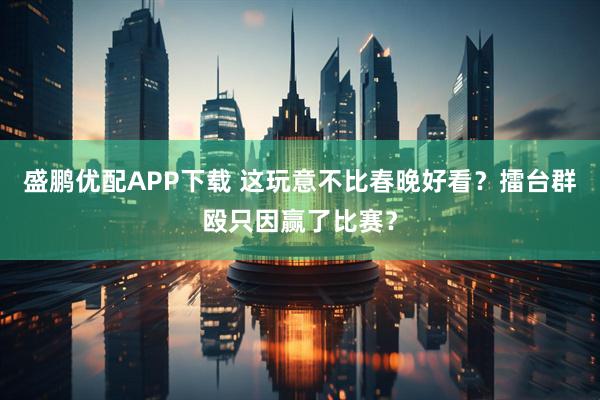 盛鹏优配APP下载 这玩意不比春晚好看？擂台群殴只因赢了比赛？