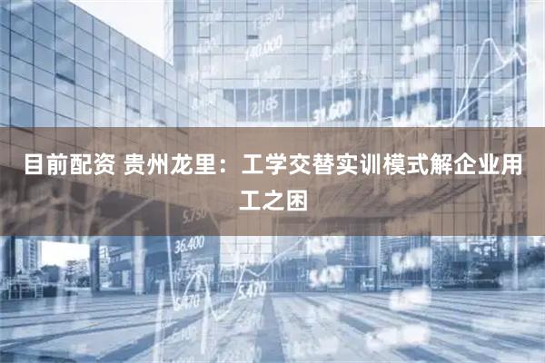 目前配资 贵州龙里：工学交替实训模式解企业用工之困