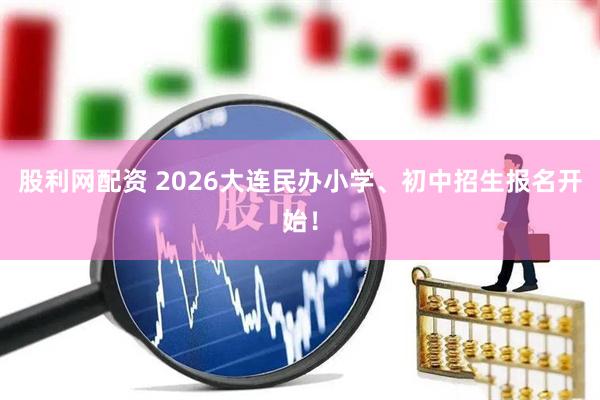 股利网配资 2026大连民办小学、初中招生报名开始！