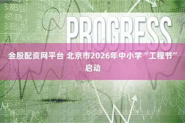金股配资网平台 北京市2026年中小学“工程节”启动